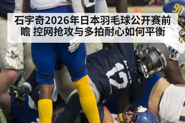 石宇奇2026年日本羽毛球公开赛前瞻 控网抢攻与多拍耐心如何平衡