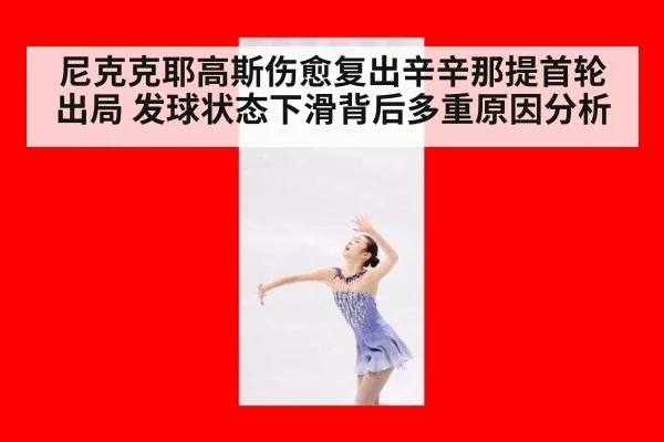 尼克克耶高斯伤愈复出辛辛那提首轮出局 发球状态下滑背后多重原因分析